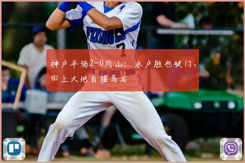 神户半场2-0冈山：永户胜也破门，田上大地自摆乌龙