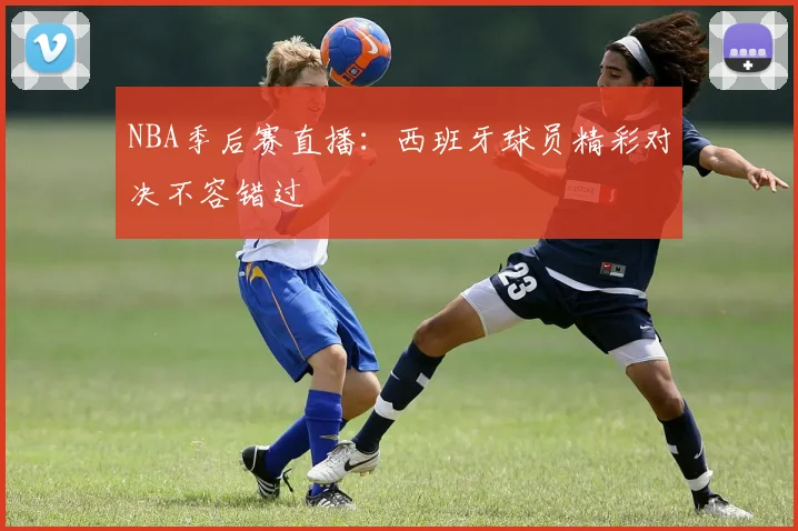 NBA季后赛直播：西班牙球员精彩对决不容错过