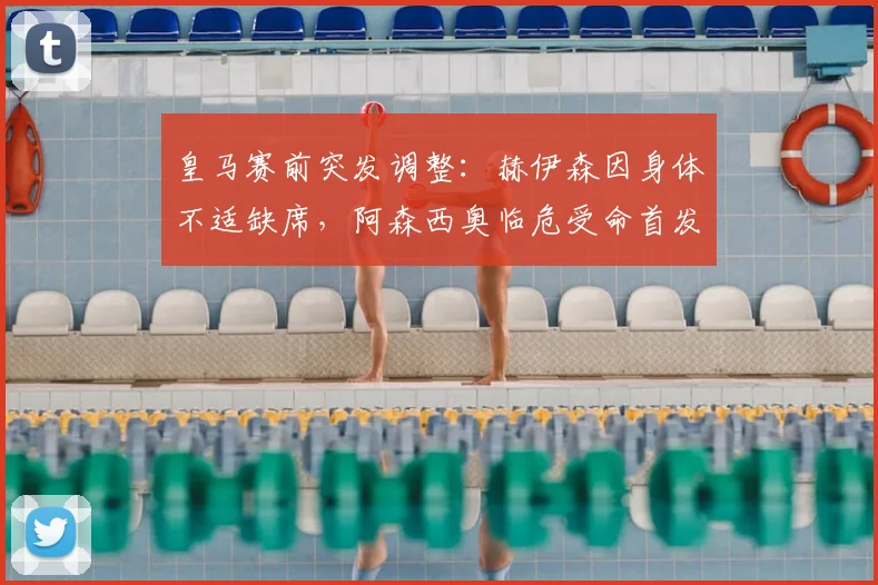 皇马赛前突发调整：赫伊森因身体不适缺席，阿森西奥临危受命首发出战表现分析
