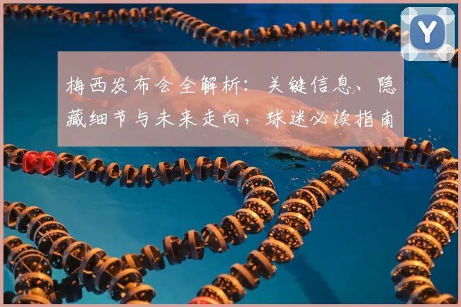 梅西发布会全解析：关键信息、隐藏细节与未来走向，球迷必读指南