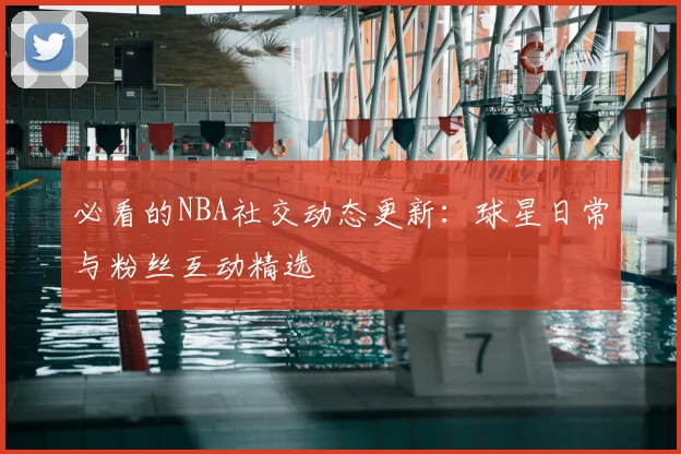 必看的NBA社交动态更新:球星日常与粉丝互动精选