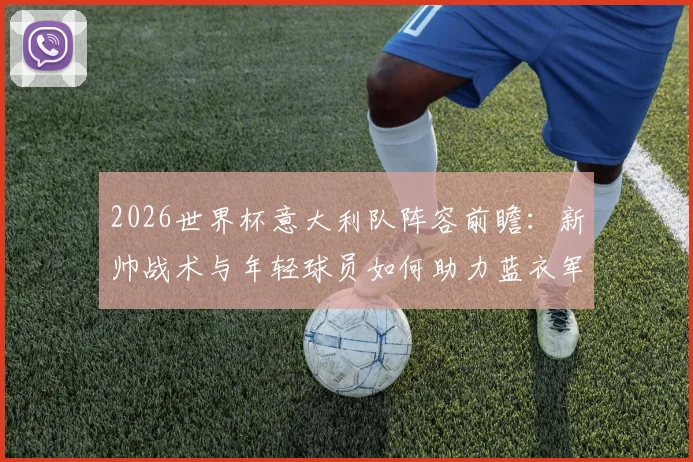 2026世界杯意大利队阵容前瞻：新帅战术与年轻球员如何助力蓝衣军团复兴