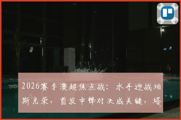 2026赛季澳超焦点战：水手迎战珀斯光荣，首发中锋对决成关键，塔加特与拉瓦莱谁将主宰比赛？雷德梅恩首发引关注