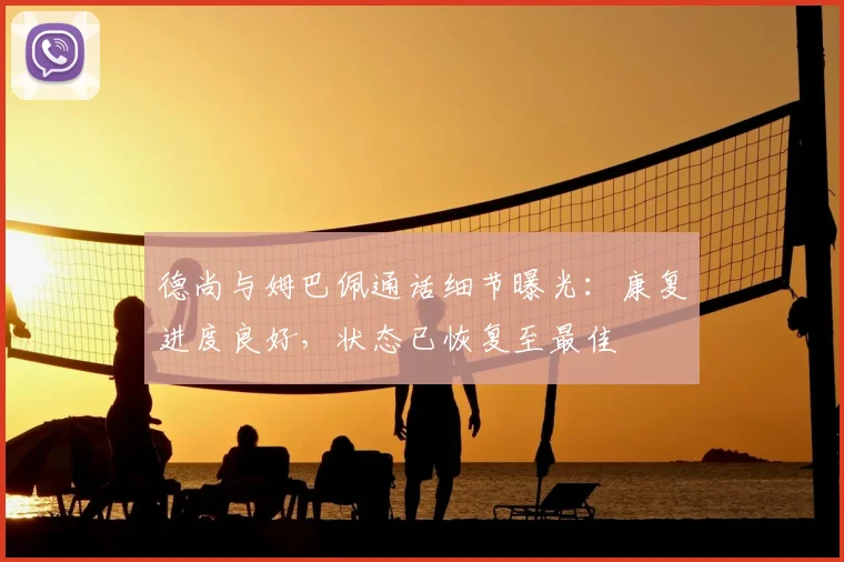 德尚与姆巴佩通话细节曝光:康复进度良好,状态已恢复至最佳