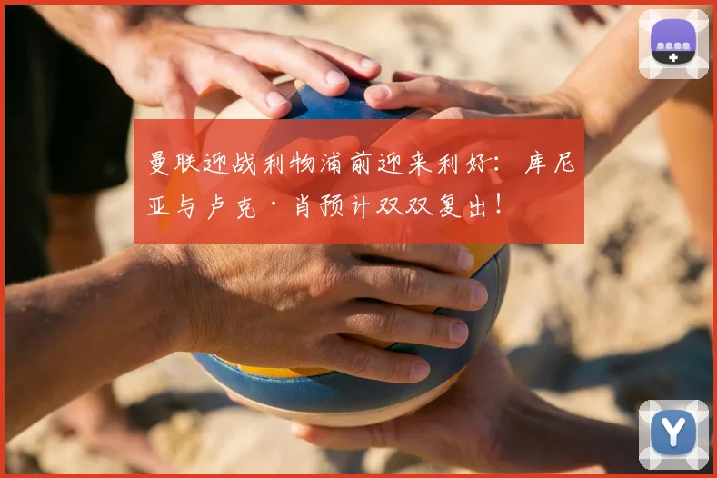 曼联迎战利物浦前迎来利好：库尼亚与卢克·肖预计双双复出！