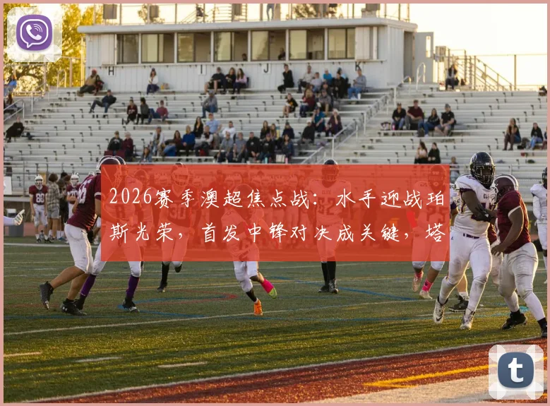 2026赛季澳超焦点战:水手迎战珀斯光荣,首发中锋对决成关键,塔加特与拉瓦莱谁将主宰比赛?雷德梅恩首发引关注