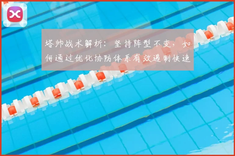 塔帅战术解析：坚持阵型不变，如何通过优化协防体系有效遏制快速反击