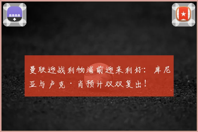 曼联迎战利物浦前迎来利好：库尼亚与卢克·肖预计双双复出！