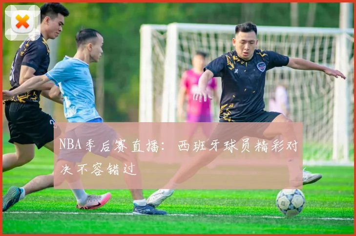 NBA季后赛直播:西班牙球员精彩对决不容错过