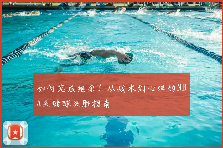 如何完成绝杀？从战术到心理的NBA关键球决胜指南