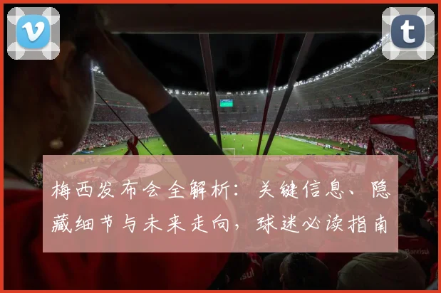 梅西发布会全解析：关键信息、隐藏细节与未来走向，球迷必读指南