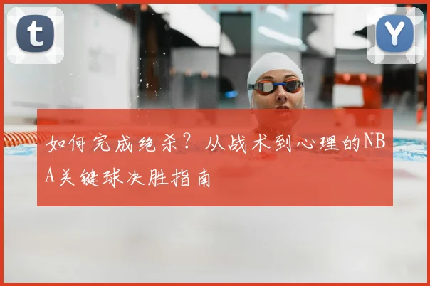 如何完成绝杀？从战术到心理的NBA关键球决胜指南