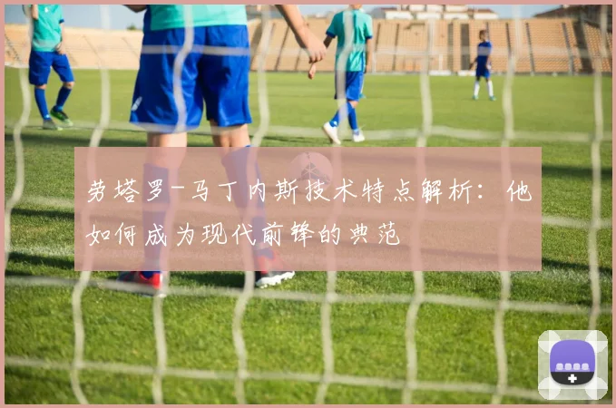 劳塔罗-马丁内斯技术特点解析:他如何成为现代前锋的典范