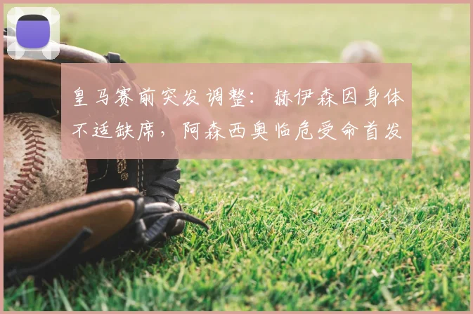 皇马赛前突发调整：赫伊森因身体不适缺席，阿森西奥临危受命首发出战表现分析