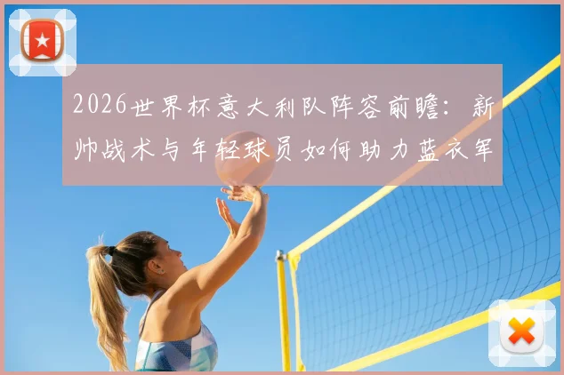 2026世界杯意大利队阵容前瞻:新帅战术与年轻球员如何助力蓝衣军团复兴